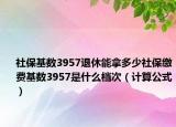 社?；鶖?shù)3957退休能拿多少社保繳費(fèi)基數(shù)3957是什么檔次（計(jì)算公式）