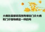 大病醫(yī)保報銷范圍有哪些門診大病和門診慢特病是一樣的嗎