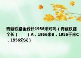 青藏鐵路全線長1956米對嗎（青藏鐵路全長（　　）A．1956米B．1956千米C．1956分米）