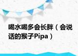 喝水喝多會(huì)長(zhǎng)胖（會(huì)說(shuō)話的猴子Pipa）