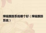 焊縫跟蹤系統(tǒng)哪個(gè)好（焊縫跟蹤系統(tǒng)）