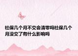 社保幾個(gè)月不交會(huì)清零嗎社保幾個(gè)月沒(méi)交了有什么影響嗎