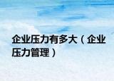 企業(yè)壓力有多大（企業(yè)壓力管理）