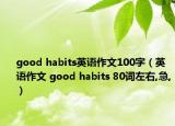 good habits英語(yǔ)作文100字（英語(yǔ)作文 good habits 80詞左右,急,）