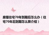 房屋住宅70年到期后怎么辦（住宅70年后到期怎么算介紹）
