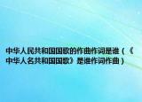 中華人民共和國(guó)國(guó)歌的作曲作詞是誰（《中華人名共和國(guó)國(guó)歌》是誰作詞作曲）