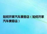 如何開家汽車美容店（如何開家汽車美容店）
