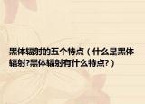 黑體輻射的五個(gè)特點(diǎn)（什么是黑體輻射?黑體輻射有什么特點(diǎn)?）