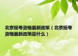北京搖號資格最新政策（北京搖號資格最新政策是什么）