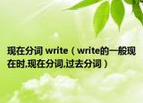 現(xiàn)在分詞 write（write的一般現(xiàn)在時(shí),現(xiàn)在分詞,過(guò)去分詞）