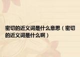 密切的近義詞是什么意思（密切的近義詞是什么啊）