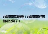 總裁哥哥別惹我（總裁哥哥好可怕老公饒了）