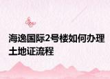 海逸國際2號樓如何辦理土地證流程