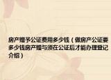 房產(chǎn)贈(zèng)予公證費(fèi)用多少錢（做房產(chǎn)公證要多少錢房產(chǎn)贈(zèng)與須在公證后才能辦理登記介紹）