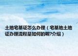 土地宅基證怎么辦理（宅基地土地證辦理流程是如何的呢?介紹）