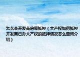 怎么查開發(fā)商房屋抵押（大產(chǎn)權(quán)如何抵押開發(fā)商已辦大產(chǎn)權(quán)的抵押情況怎么查詢介紹）