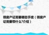 領(lǐng)房產(chǎn)證需要哪些手續(xù)（領(lǐng)房產(chǎn)證需要帶什么?介紹）
