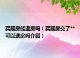 買(mǎi)期房能退房嗎（買(mǎi)期房交了**可以退房嗎介紹）