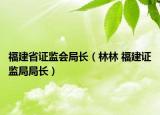 福建省證監(jiān)會(huì)局長(zhǎng)（林林 福建證監(jiān)局局長(zhǎng)）