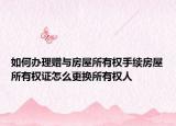 如何辦理贈(zèng)與房屋所有權(quán)手續(xù)房屋所有權(quán)證怎么更換所有權(quán)人