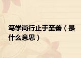 篤學(xué)尚行止于至善（是什么意思）
