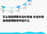 怎么微信領取失業(yè)補助金 失業(yè)補助金微信領取條件是什么