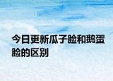 今日更新瓜子臉和鵝蛋臉的區(qū)別