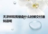 天津祥和苑樓盤什么時候交付誰知道呢