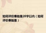 如何評(píng)價(jià)秦始皇20字以?xún)?nèi)（如何評(píng)價(jià)秦始皇）