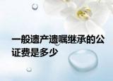 一般遺產(chǎn)遺囑繼承的公證費(fèi)是多少