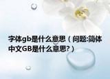字體gb是什么意思（問(wèn)題:簡(jiǎn)體中文GB是什么意思?）