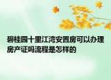 碧桂園十里江灣安置房可以辦理房產(chǎn)證嗎流程是怎樣的