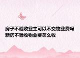 房子不驗(yàn)收業(yè)主可以不交物業(yè)費(fèi)嗎新房不驗(yàn)收物業(yè)費(fèi)怎么收