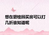 想在碧桂園買房可以打幾折誰知道呢
