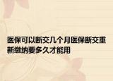 醫(yī)?？梢詳嘟粠讉€(gè)月醫(yī)保斷交重新繳納要多久才能用