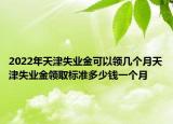 2022年天津失業(yè)金可以領(lǐng)幾個月天津失業(yè)金領(lǐng)取標(biāo)準(zhǔn)多少錢一個月