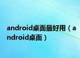 android桌面最好用（android桌面）
