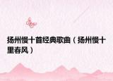 揚州慢十首經(jīng)典歌曲（揚州慢十里春風）