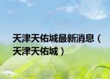 天津天佑城最新消息（天津天佑城）