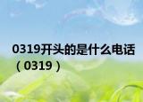 0319開頭的是什么電話（0319）