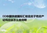 ??中國鐵建國際匯樓盤房子有房產(chǎn)證嗎應(yīng)該怎么查詢呢