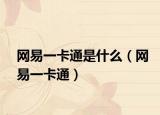 網(wǎng)易一卡通是什么（網(wǎng)易一卡通）