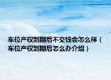 車位產(chǎn)權(quán)到期后不交錢會(huì)怎么樣（車位產(chǎn)權(quán)到期后怎么辦介紹）