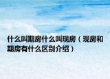 什么叫期房什么叫現(xiàn)房（現(xiàn)房和期房有什么區(qū)別介紹）