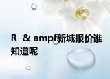 R  & ampf新城報(bào)價(jià)誰知道呢