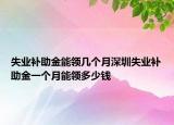 失業(yè)補助金能領幾個月深圳失業(yè)補助金一個月能領多少錢