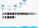 火車票退票手續(xù)費(fèi)新規(guī)定2021（火車票退票）