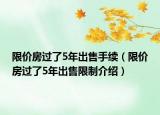 限價(jià)房過了5年出售手續(xù)（限價(jià)房過了5年出售限制介紹）
