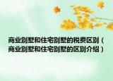 商業(yè)別墅和住宅別墅的稅費(fèi)區(qū)別（商業(yè)別墅和住宅別墅的區(qū)別介紹）