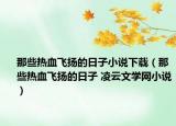 那些熱血飛揚(yáng)的日子小說下載（那些熱血飛揚(yáng)的日子 凌云文學(xué)網(wǎng)小說）